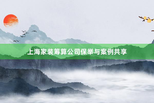 上海家装筹算公司保举与案例共享