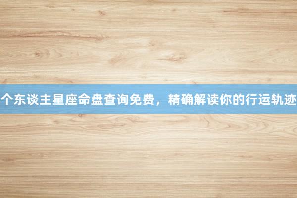 个东谈主星座命盘查询免费，精确解读你的行运轨迹
