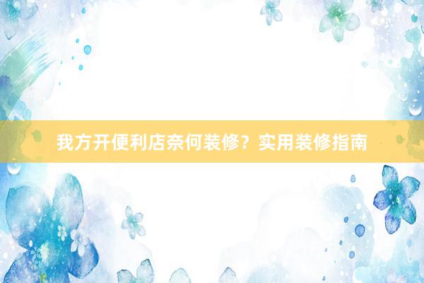 我方开便利店奈何装修？实用装修指南