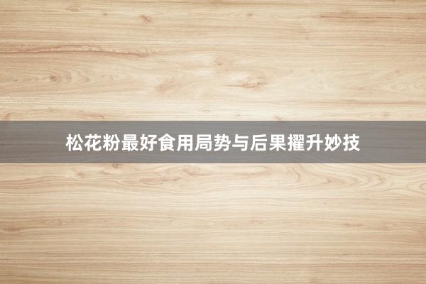 松花粉最好食用局势与后果擢升妙技