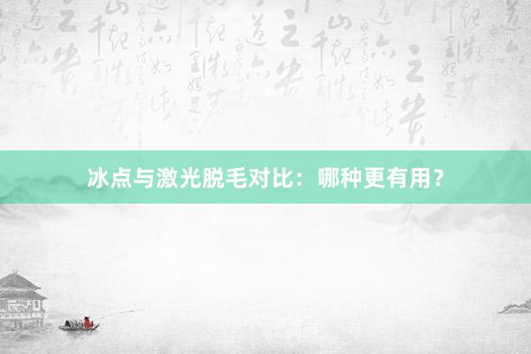 冰点与激光脱毛对比：哪种更有用？
