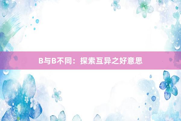 B与B不同：探索互异之好意思