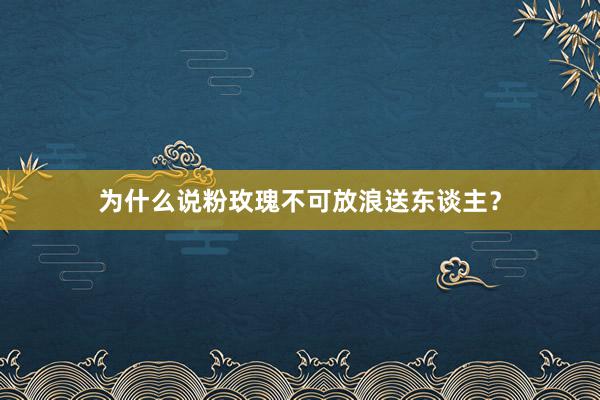 为什么说粉玫瑰不可放浪送东谈主？