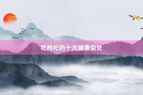 吃枸杞的十大健康益处